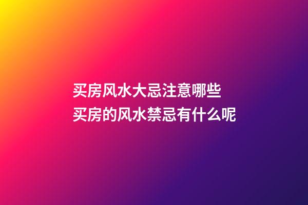 买房风水大忌注意哪些 买房的风水禁忌有什么呢